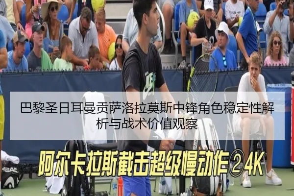 巴黎圣日耳曼贡萨洛拉莫斯中锋角色稳定性解析与战术价值观察