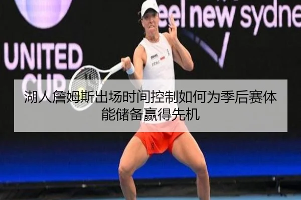 湖人詹姆斯出场时间控制如何为季后赛体能储备赢得先机