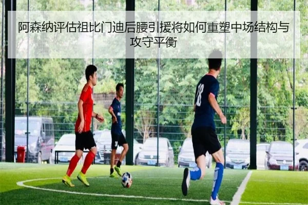 阿森纳评估祖比门迪后腰引援将如何重塑中场结构与攻守平衡